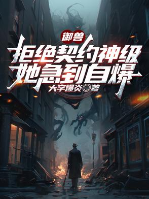 御兽:拒绝契约神级,她急到自爆